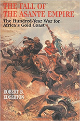 The Fall of the Asante Empire: The Hundred-Year War for Africa’s Gold Coast