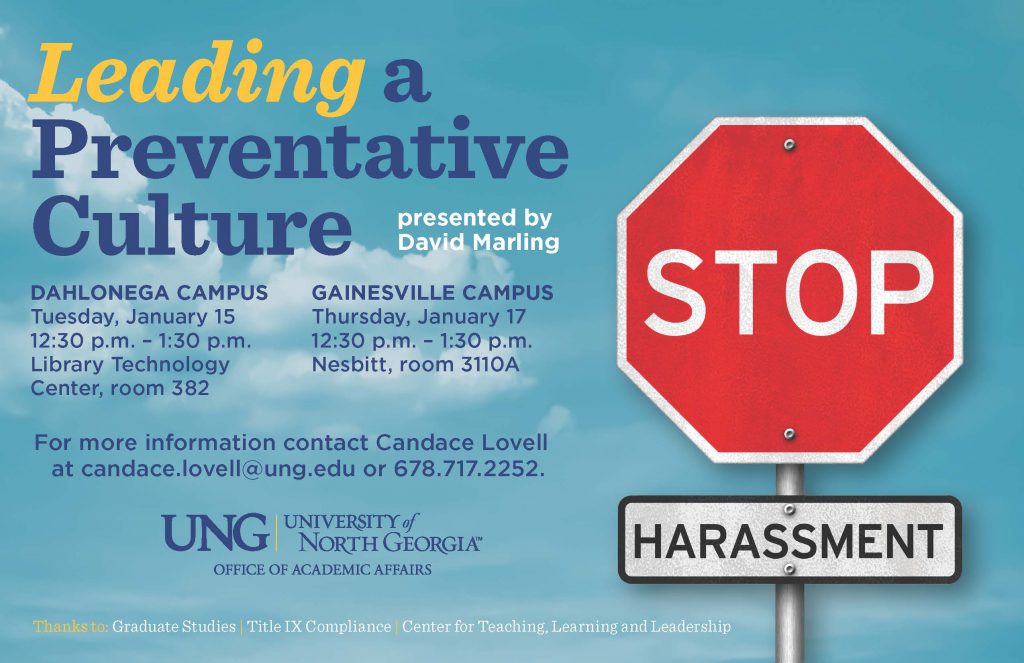 Leading a Preventative Culture is a Title IX workshop for UNG graduate faculty. Workshop will be held on January 15, 2019 from 12:30-1:30 PM on Dahlonega Campus in the Library Technology Center. Another workshop will be on Thursday, January 17, 2019 from 12:30-1:30 PM on the Gainesville Campus in Nesbitt 3110A. For more information or to RSVP contact Candace Lovell, candace.lovell@ung.edu